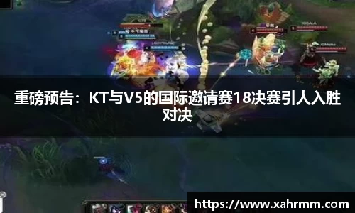 重磅预告：KT与V5的国际邀请赛18决赛引人入胜对决