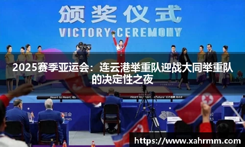 2025赛季亚运会：连云港举重队迎战大同举重队的决定性之夜