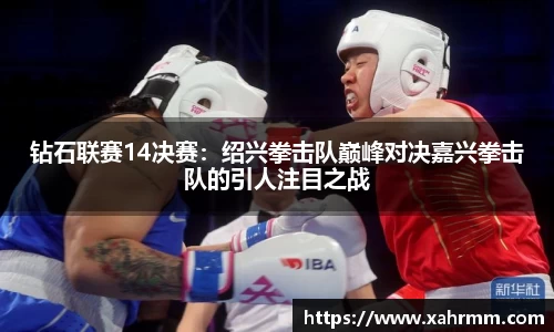 钻石联赛14决赛：绍兴拳击队巅峰对决嘉兴拳击队的引人注目之战